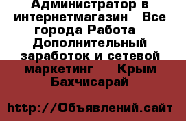 Администратор в интернетмагазин - Все города Работа » Дополнительный заработок и сетевой маркетинг   . Крым,Бахчисарай